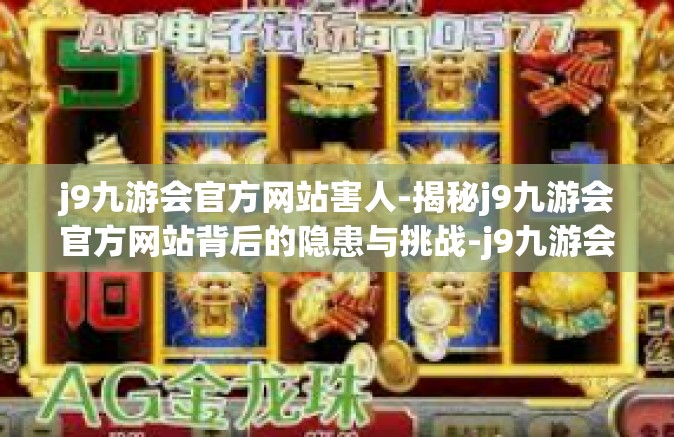 j9九游会官方网站害人-揭秘j9九游会官方网站背后的隐患与挑战-j9九游会官方网站害人