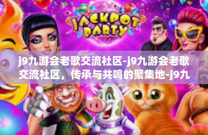 j9九游会老歌交流社区-j9九游会老歌交流社区，传承与共鸣的聚集地-j9九游会老歌交流社区