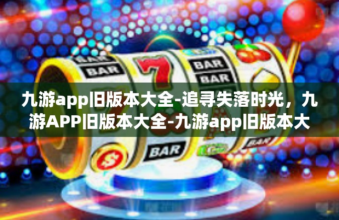九游app旧版本大全-追寻失落时光，九游APP旧版本大全-九游app旧版本大全