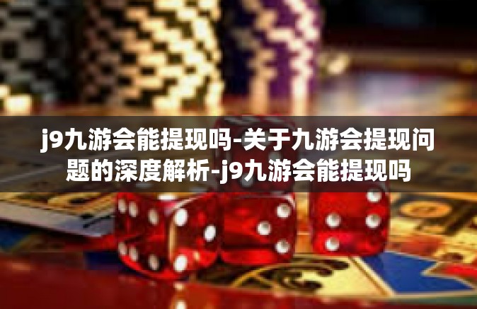 j9九游会能提现吗-关于九游会提现问题的深度解析-j9九游会能提现吗