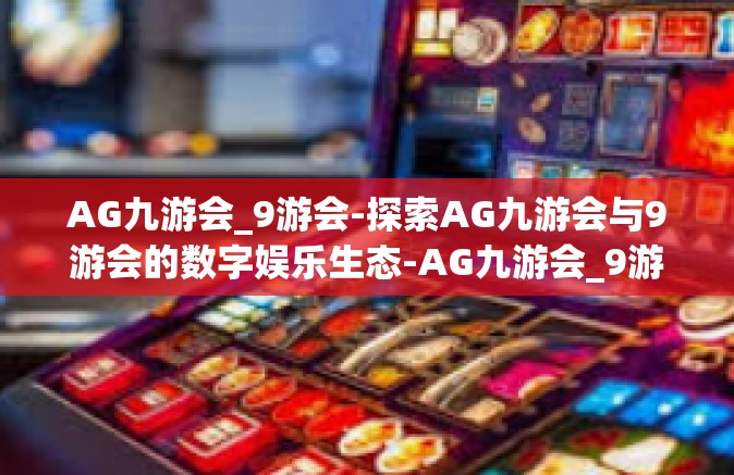 AG九游会_9游会-探索AG九游会与9游会的数字娱乐生态-AG九游会_9游会