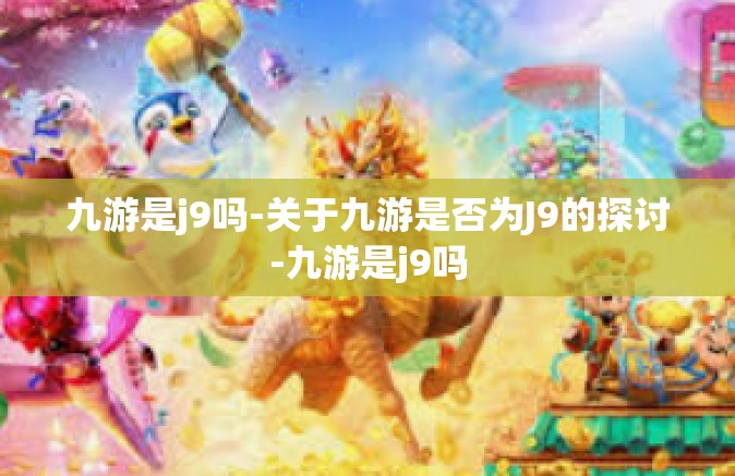 九游是j9吗-关于九游是否为J9的探讨-九游是j9吗