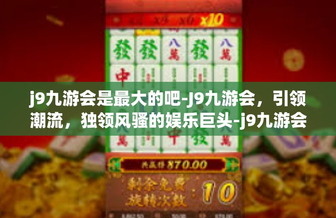 j9九游会是最大的吧-J9九游会，引领潮流，独领风骚的娱乐巨头-j9九游会是最大的吧