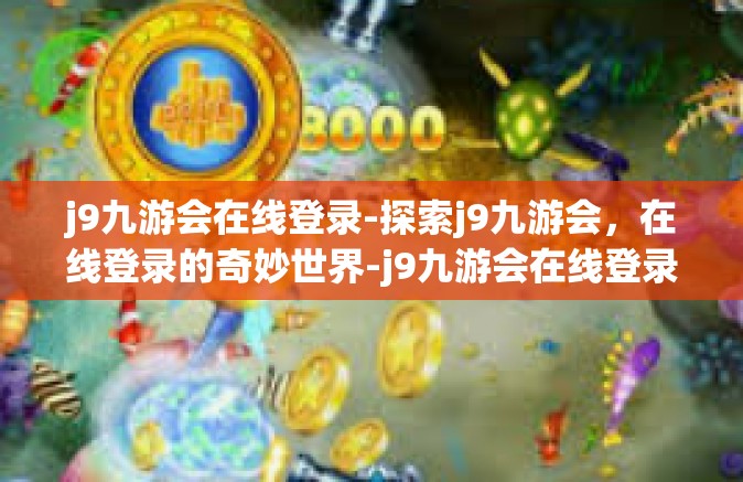 j9九游会在线登录-探索j9九游会，在线登录的奇妙世界-j9九游会在线登录