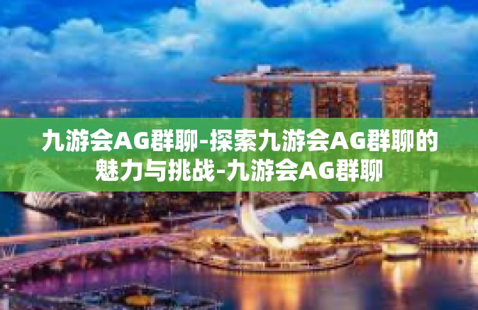 九游会AG群聊-探索九游会AG群聊的魅力与挑战-九游会AG群聊