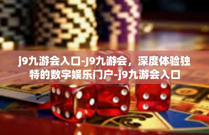 j9九游会入口-J9九游会，深度体验独特的数字娱乐门户-j9九游会入口