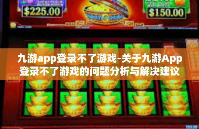 九游app登录不了游戏-关于九游App登录不了游戏的问题分析与解决建议-九游app登录不了游戏