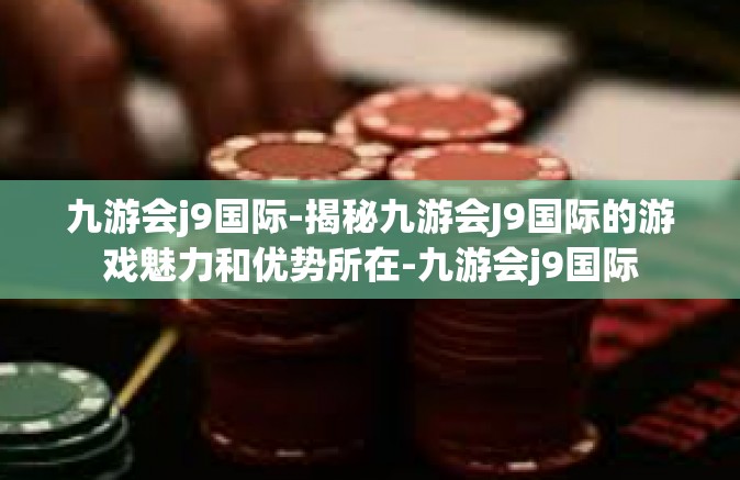 九游会j9国际-揭秘九游会J9国际的游戏魅力和优势所在-九游会j9国际