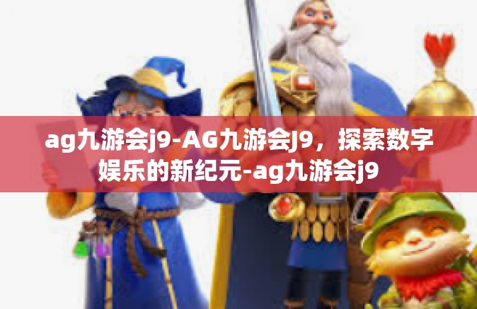 ag九游会j9-AG九游会J9，探索数字娱乐的新纪元-ag九游会j9