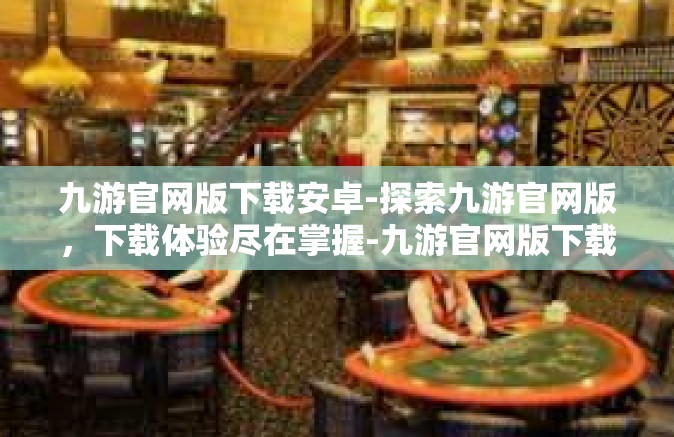 九游官网版下载安卓-探索九游官网版，下载体验尽在掌握-九游官网版下载安卓