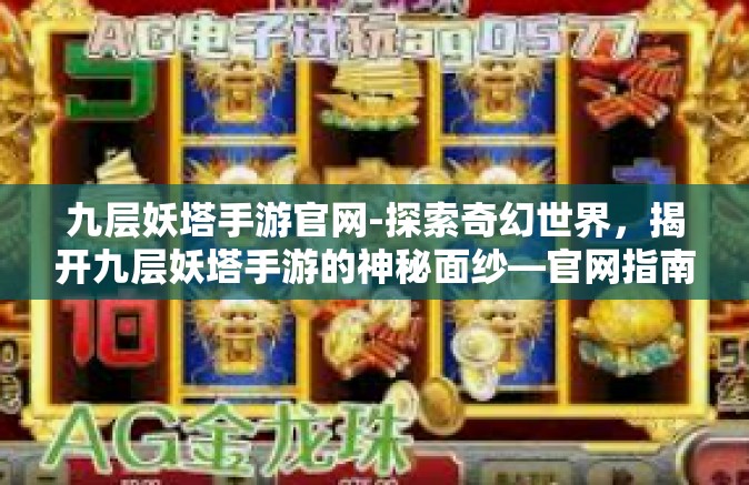 九层妖塔手游官网-探索奇幻世界，揭开九层妖塔手游的神秘面纱—官网指南-九层妖塔手游官网