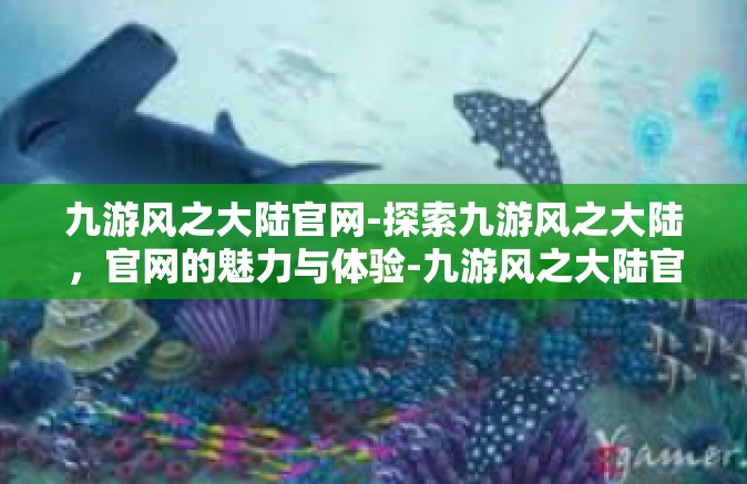 九游风之大陆官网-探索九游风之大陆，官网的魅力与体验-九游风之大陆官网