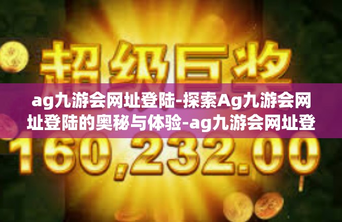 ag九游会网址登陆-探索Ag九游会网址登陆的奥秘与体验-ag九游会网址登陆