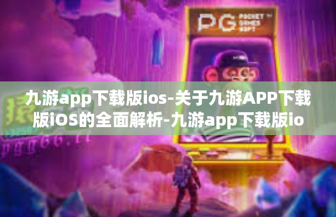 九游app下载版ios-关于九游APP下载版iOS的全面解析-九游app下载版ios