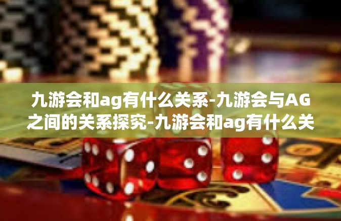 九游会和ag有什么关系-九游会与AG之间的关系探究-九游会和ag有什么关系