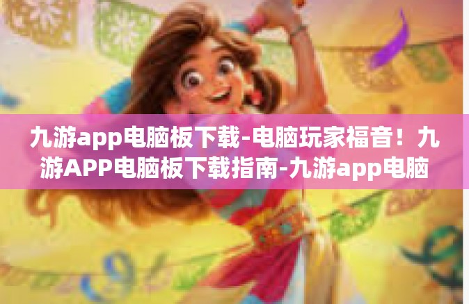 九游app电脑板下载-电脑玩家福音！九游APP电脑板下载指南-九游app电脑板下载
