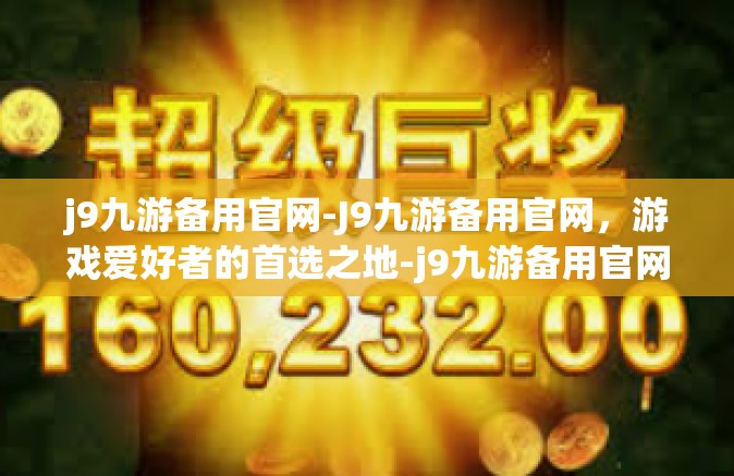 j9九游备用官网-J9九游备用官网，游戏爱好者的首选之地-j9九游备用官网