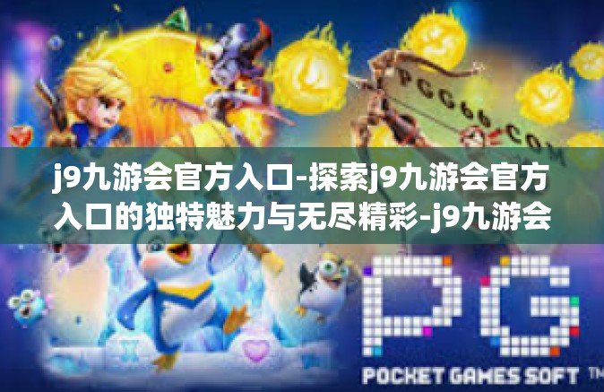 j9九游会官方入口-探索j9九游会官方入口的独特魅力与无尽精彩-j9九游会官方入口