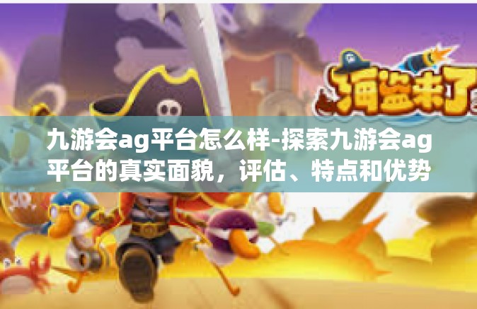 九游会ag平台怎么样-探索九游会ag平台的真实面貌，评估、特点和优势一览-九游会ag平台怎么样