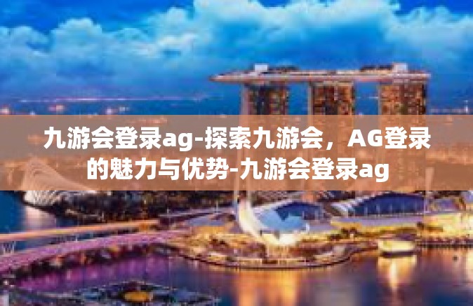 九游会登录ag-探索九游会，AG登录的魅力与优势-九游会登录ag