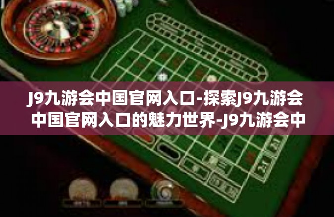 J9九游会中国官网入口-探索J9九游会中国官网入口的魅力世界-J9九游会中国官网入口