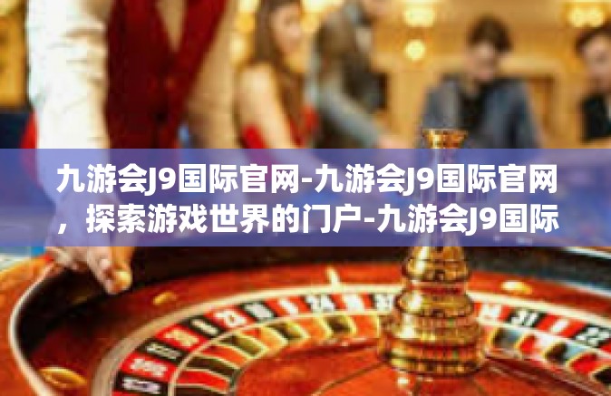 九游会J9国际官网-九游会J9国际官网，探索游戏世界的门户-九游会J9国际官网
