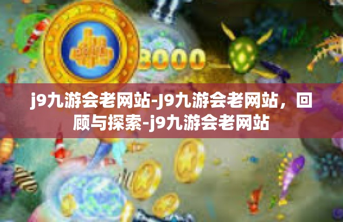 j9九游会老网站-J9九游会老网站，回顾与探索-j9九游会老网站