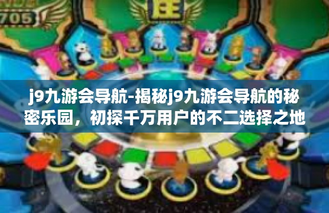j9九游会导航-揭秘j9九游会导航的秘密乐园，初探千万用户的不二选择之地！j9九游会导航